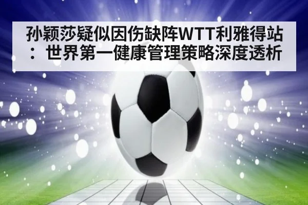 孙颖莎疑似因伤缺阵WTT利雅得站：世界第一健康管理策略深度透析