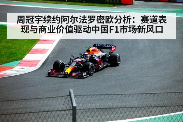 周冠宇续约阿尔法罗密欧分析：赛道表现与商业价值驱动中国F1市场新风口