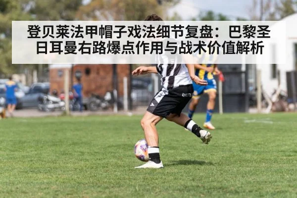 登贝莱法甲帽子戏法细节复盘：巴黎圣日耳曼右路爆点作用与战术价值解析