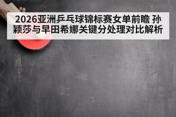 2026亚洲乒乓球锦标赛女单前瞻 孙颖莎与早田希娜关键分处理对比解析