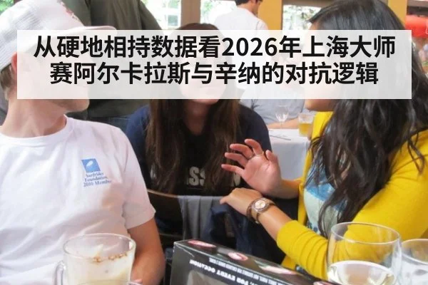 从硬地相持数据看2026年上海大师赛阿尔卡拉斯与辛纳的对抗逻辑