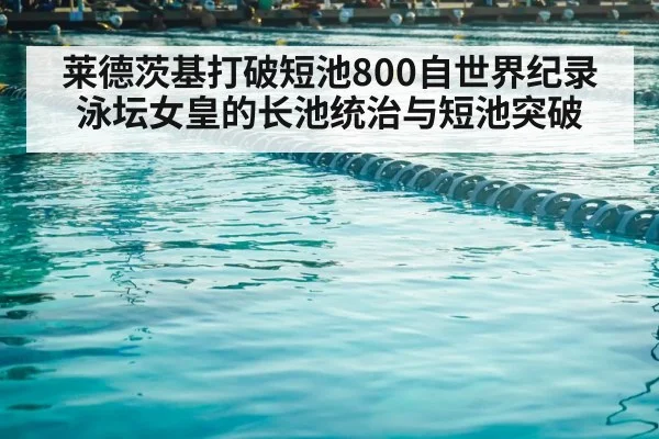 莱德茨基打破短池800自世界纪录 泳坛女皇的长池统治与短池突破