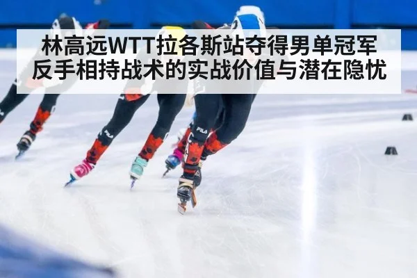 林高远WTT拉各斯站夺得男单冠军 反手相持战术的实战价值与潜在隐忧